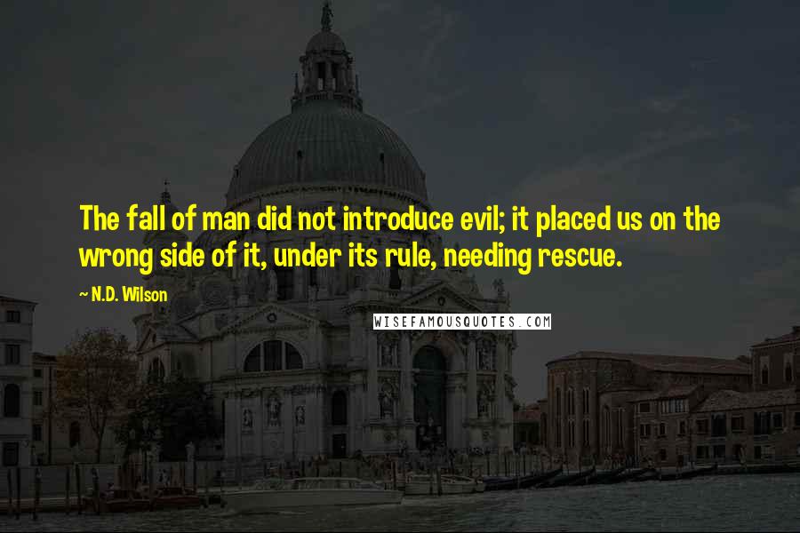 N.D. Wilson Quotes: The fall of man did not introduce evil; it placed us on the wrong side of it, under its rule, needing rescue.