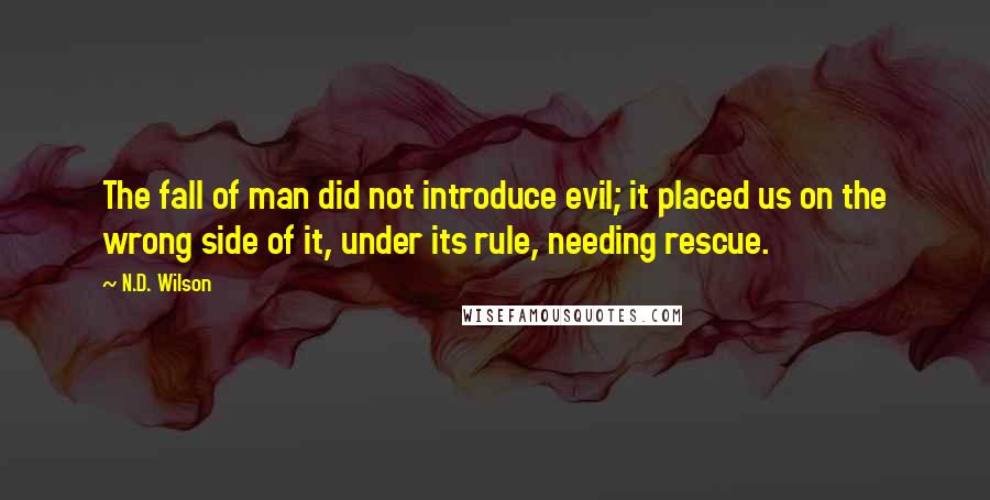 N.D. Wilson Quotes: The fall of man did not introduce evil; it placed us on the wrong side of it, under its rule, needing rescue.