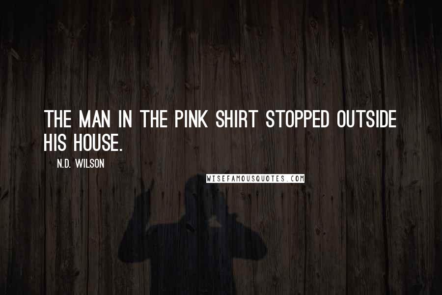 N.D. Wilson Quotes: THE MAN IN THE PINK SHIRT stopped outside his house.