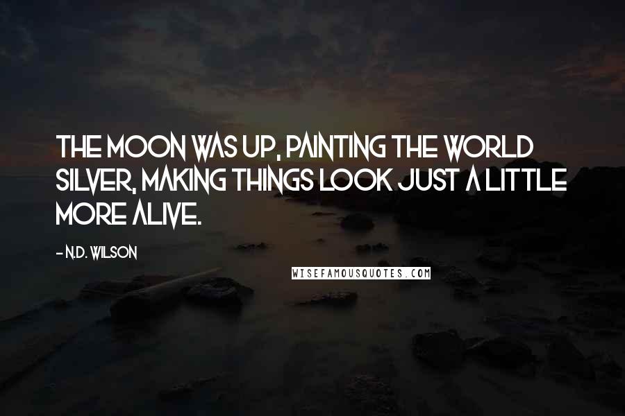 N.D. Wilson Quotes: The moon was up, painting the world silver, making things look just a little more alive.