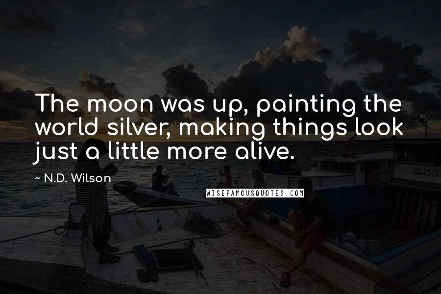N.D. Wilson Quotes: The moon was up, painting the world silver, making things look just a little more alive.