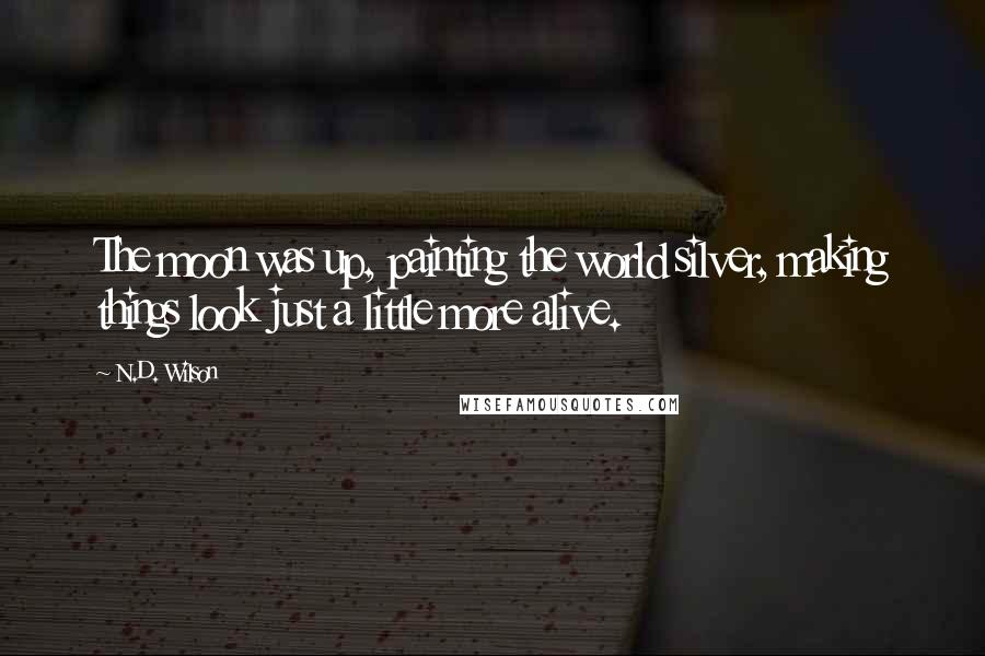 N.D. Wilson Quotes: The moon was up, painting the world silver, making things look just a little more alive.