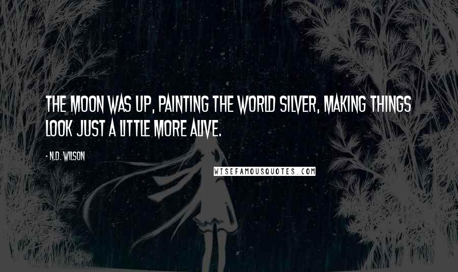 N.D. Wilson Quotes: The moon was up, painting the world silver, making things look just a little more alive.