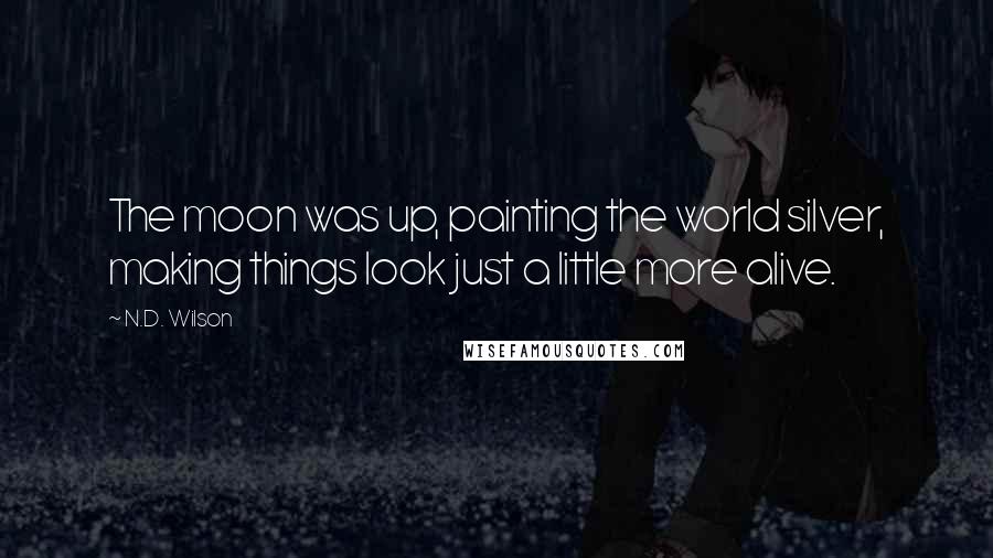 N.D. Wilson Quotes: The moon was up, painting the world silver, making things look just a little more alive.