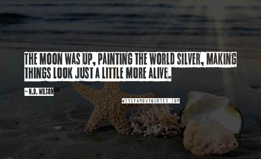 N.D. Wilson Quotes: The moon was up, painting the world silver, making things look just a little more alive.