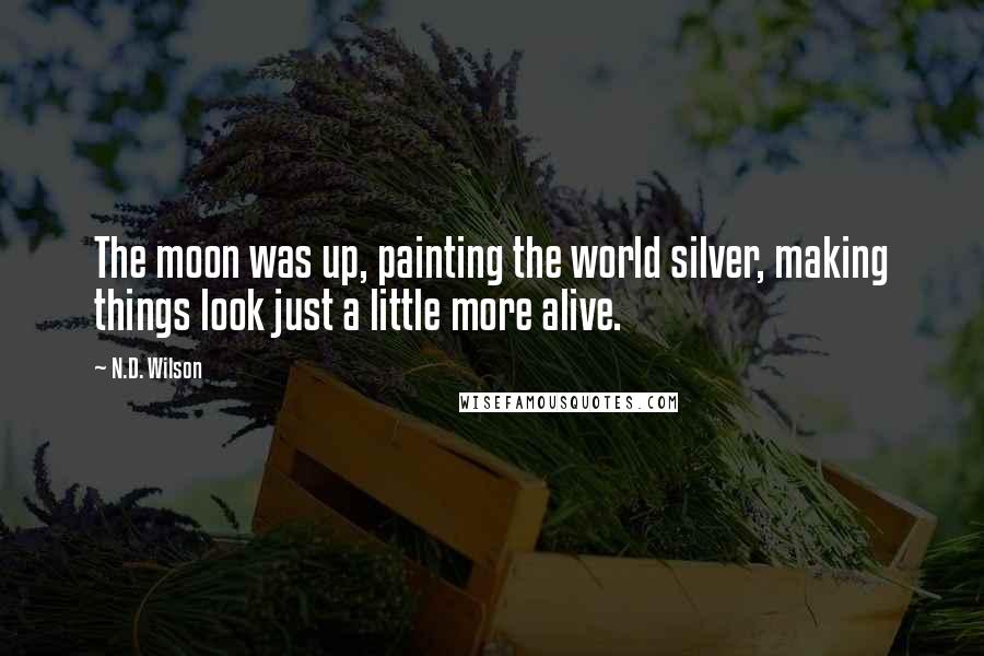 N.D. Wilson Quotes: The moon was up, painting the world silver, making things look just a little more alive.