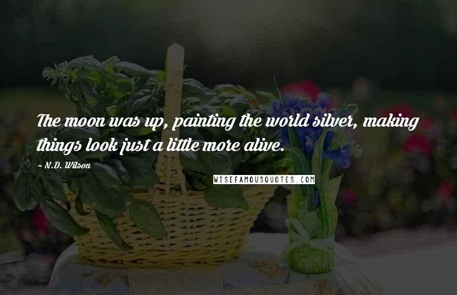 N.D. Wilson Quotes: The moon was up, painting the world silver, making things look just a little more alive.