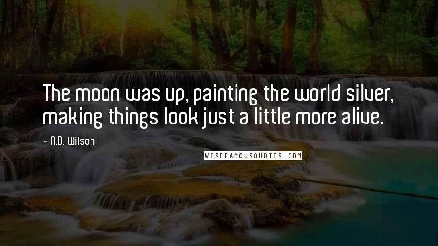 N.D. Wilson Quotes: The moon was up, painting the world silver, making things look just a little more alive.