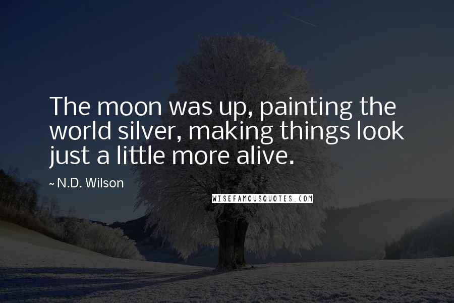 N.D. Wilson Quotes: The moon was up, painting the world silver, making things look just a little more alive.