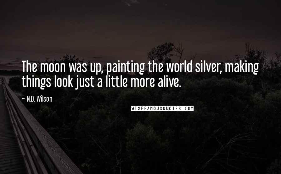 N.D. Wilson Quotes: The moon was up, painting the world silver, making things look just a little more alive.