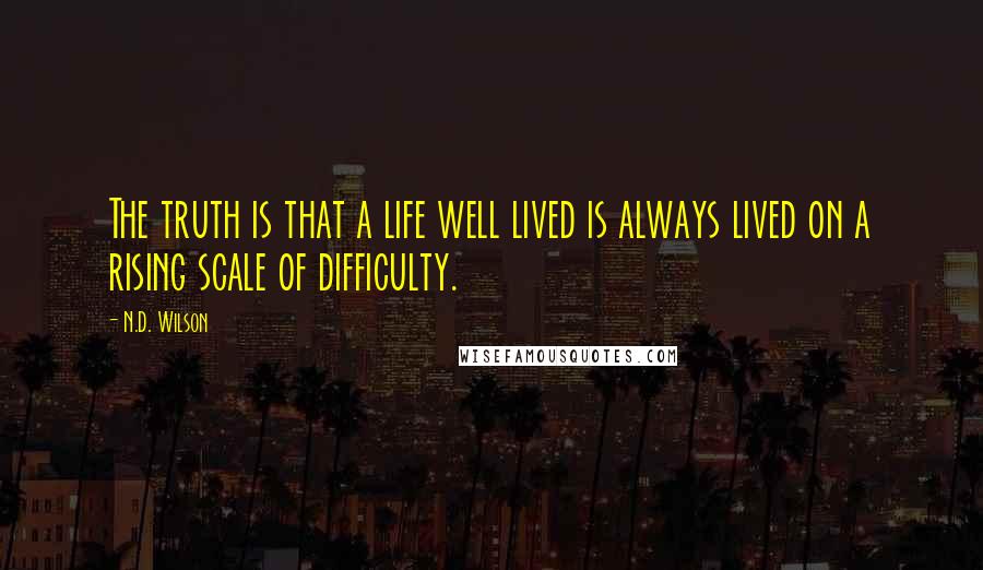 N.D. Wilson Quotes: The truth is that a life well lived is always lived on a rising scale of difficulty.