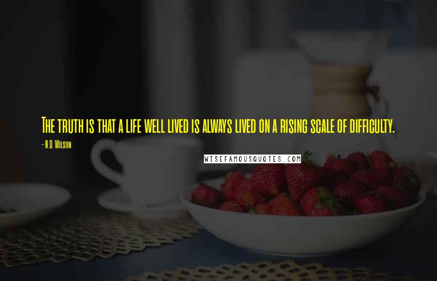 N.D. Wilson Quotes: The truth is that a life well lived is always lived on a rising scale of difficulty.