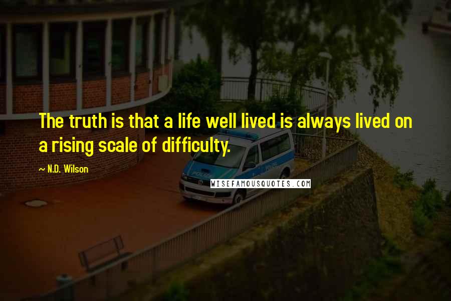 N.D. Wilson Quotes: The truth is that a life well lived is always lived on a rising scale of difficulty.