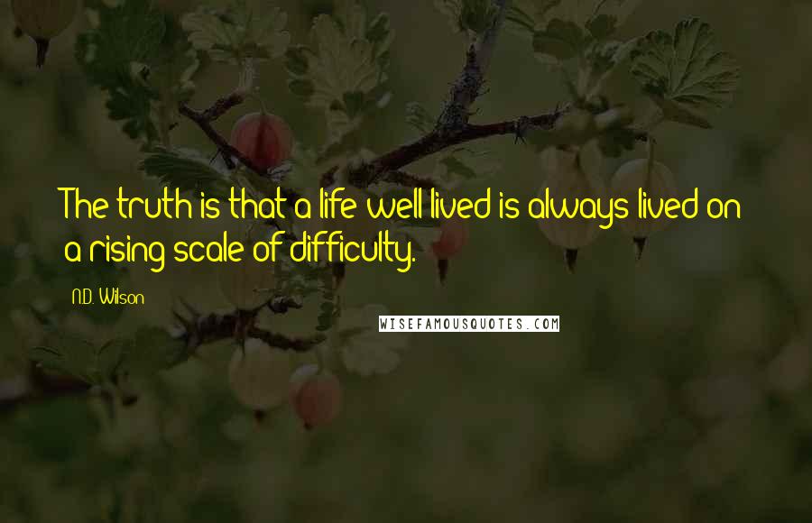 N.D. Wilson Quotes: The truth is that a life well lived is always lived on a rising scale of difficulty.