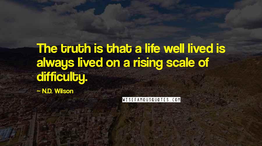 N.D. Wilson Quotes: The truth is that a life well lived is always lived on a rising scale of difficulty.