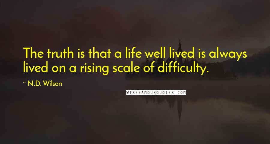 N.D. Wilson Quotes: The truth is that a life well lived is always lived on a rising scale of difficulty.