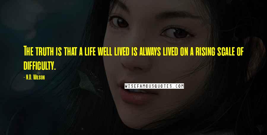 N.D. Wilson Quotes: The truth is that a life well lived is always lived on a rising scale of difficulty.