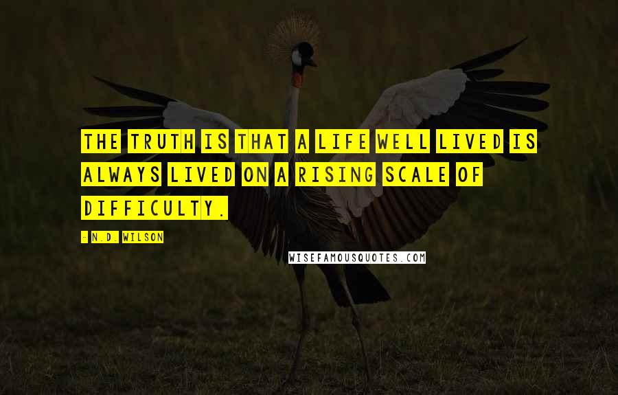 N.D. Wilson Quotes: The truth is that a life well lived is always lived on a rising scale of difficulty.