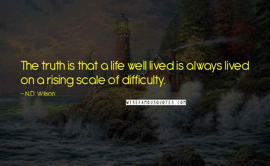 N.D. Wilson Quotes: The truth is that a life well lived is always lived on a rising scale of difficulty.