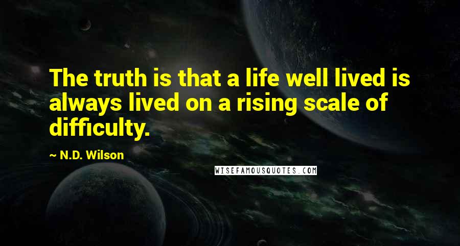 N.D. Wilson Quotes: The truth is that a life well lived is always lived on a rising scale of difficulty.