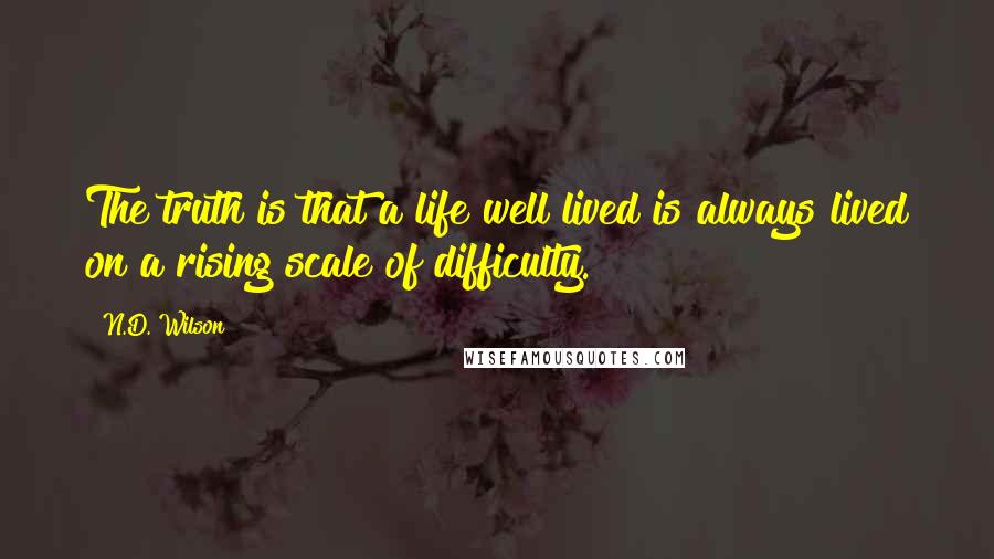 N.D. Wilson Quotes: The truth is that a life well lived is always lived on a rising scale of difficulty.