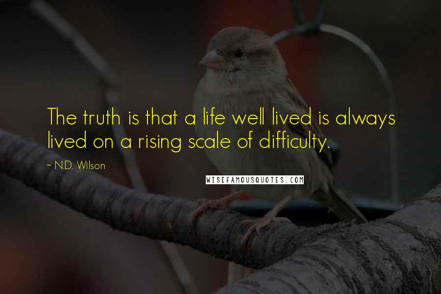 N.D. Wilson Quotes: The truth is that a life well lived is always lived on a rising scale of difficulty.