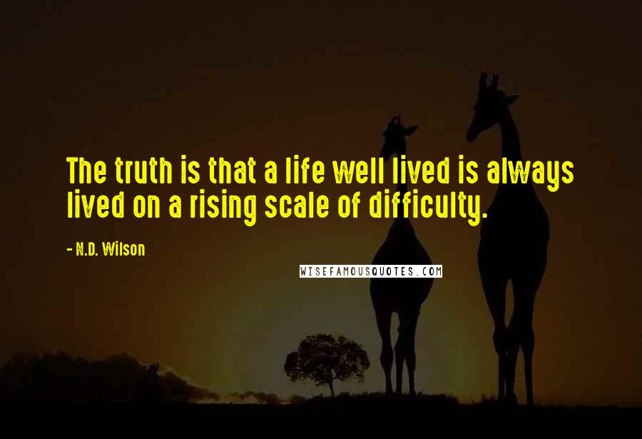 N.D. Wilson Quotes: The truth is that a life well lived is always lived on a rising scale of difficulty.