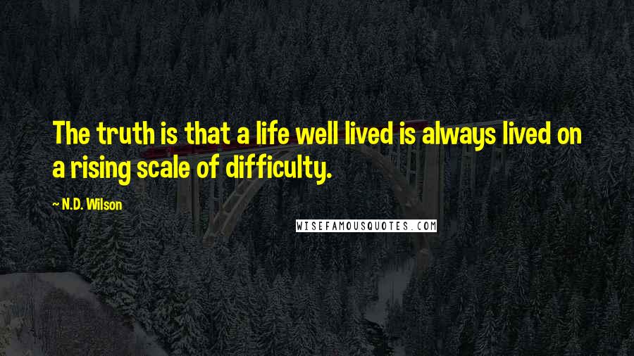 N.D. Wilson Quotes: The truth is that a life well lived is always lived on a rising scale of difficulty.