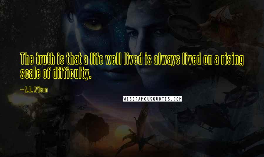 N.D. Wilson Quotes: The truth is that a life well lived is always lived on a rising scale of difficulty.