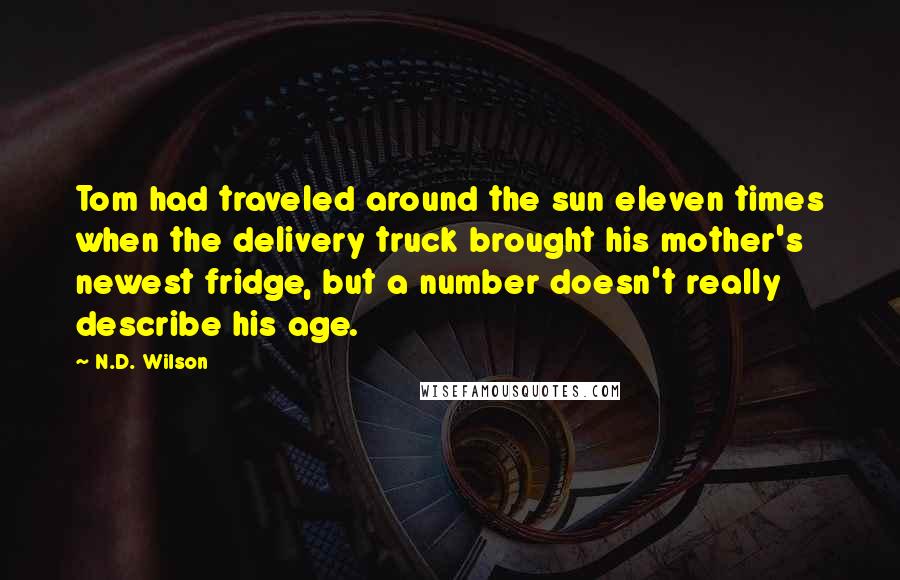 N.D. Wilson Quotes: Tom had traveled around the sun eleven times when the delivery truck brought his mother's newest fridge, but a number doesn't really describe his age.