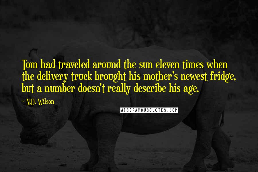 N.D. Wilson Quotes: Tom had traveled around the sun eleven times when the delivery truck brought his mother's newest fridge, but a number doesn't really describe his age.