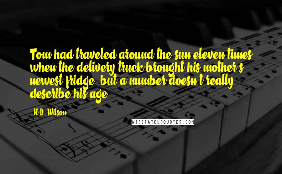 N.D. Wilson Quotes: Tom had traveled around the sun eleven times when the delivery truck brought his mother's newest fridge, but a number doesn't really describe his age.