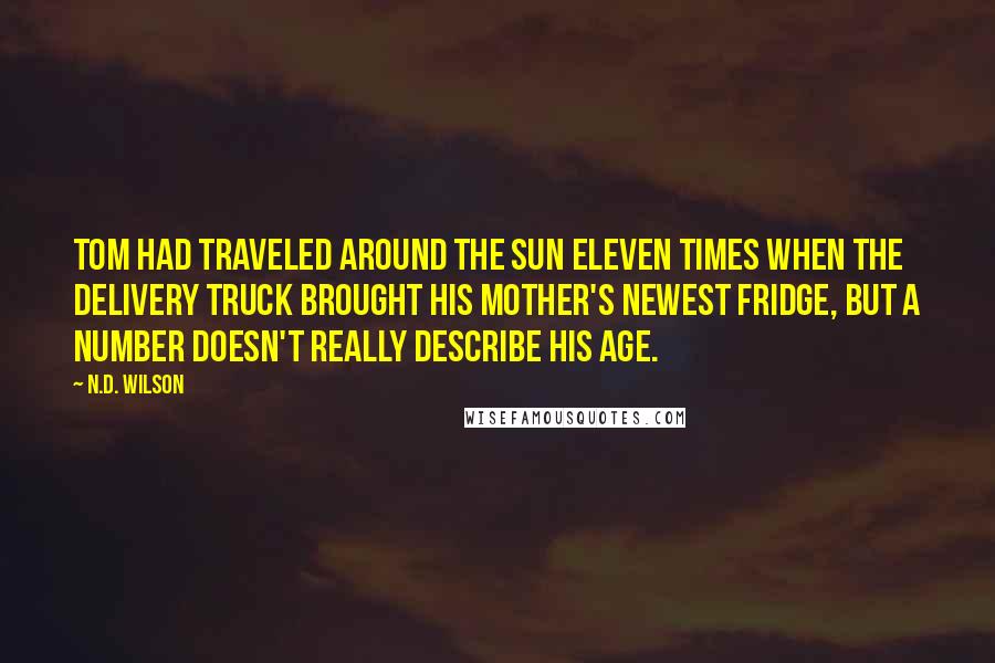 N.D. Wilson Quotes: Tom had traveled around the sun eleven times when the delivery truck brought his mother's newest fridge, but a number doesn't really describe his age.