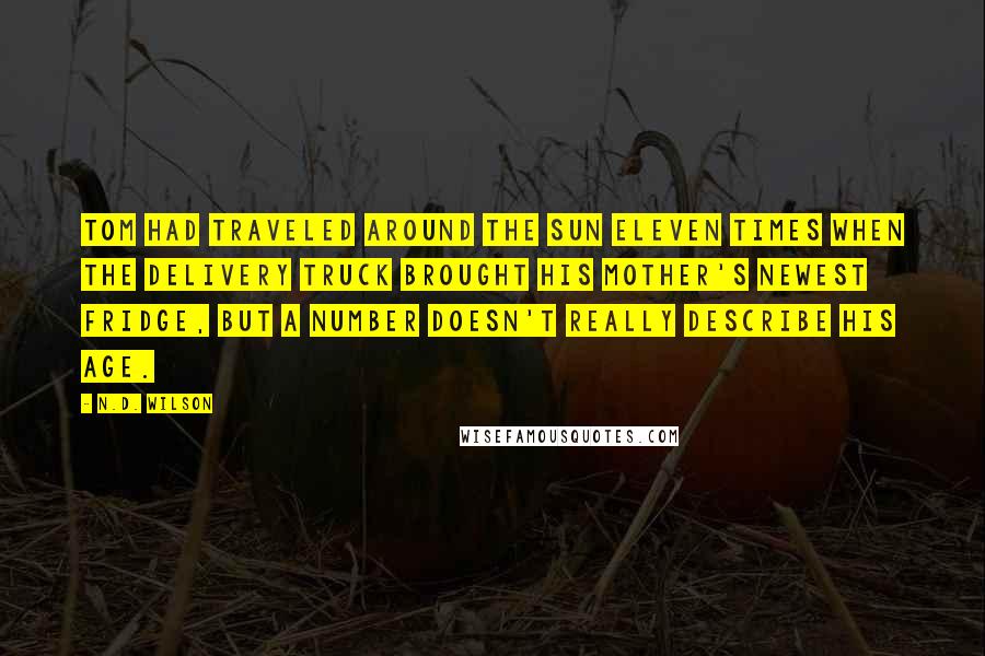 N.D. Wilson Quotes: Tom had traveled around the sun eleven times when the delivery truck brought his mother's newest fridge, but a number doesn't really describe his age.