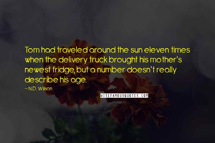 N.D. Wilson Quotes: Tom had traveled around the sun eleven times when the delivery truck brought his mother's newest fridge, but a number doesn't really describe his age.