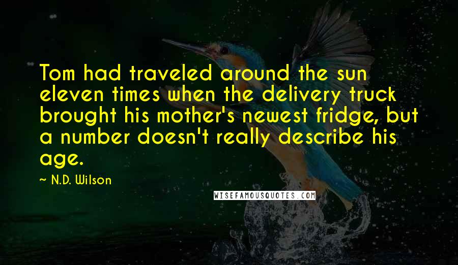 N.D. Wilson Quotes: Tom had traveled around the sun eleven times when the delivery truck brought his mother's newest fridge, but a number doesn't really describe his age.