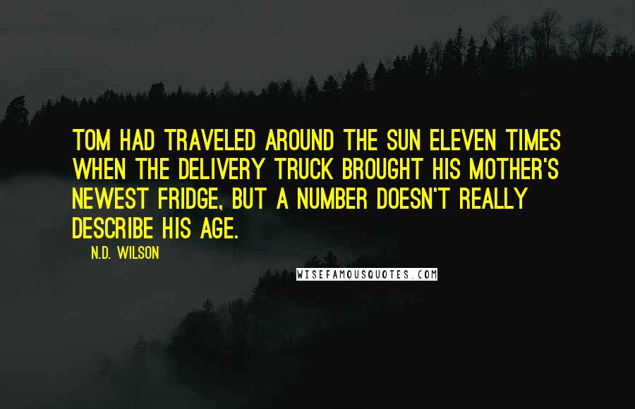 N.D. Wilson Quotes: Tom had traveled around the sun eleven times when the delivery truck brought his mother's newest fridge, but a number doesn't really describe his age.