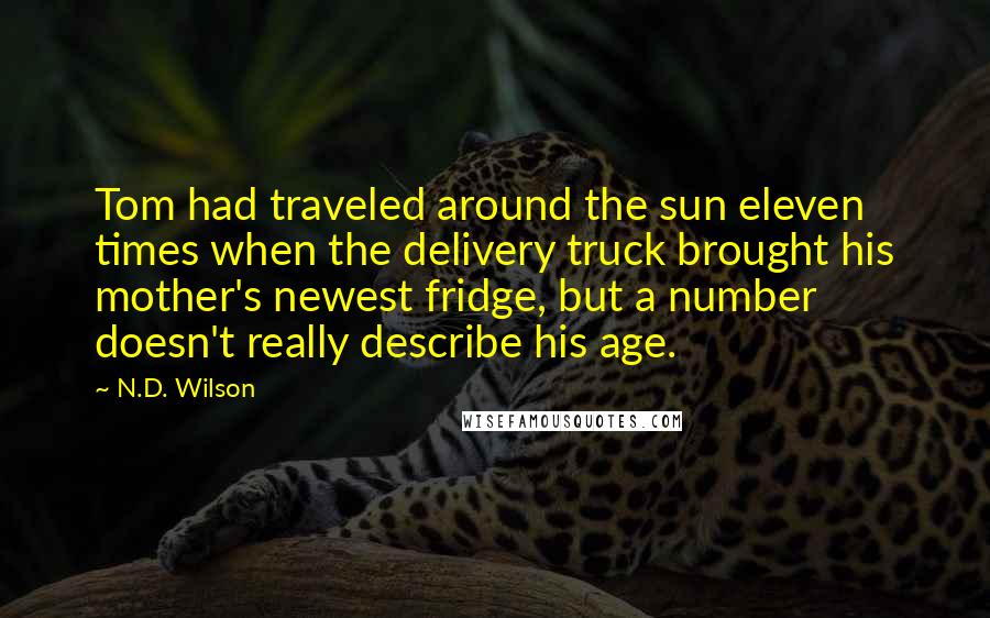 N.D. Wilson Quotes: Tom had traveled around the sun eleven times when the delivery truck brought his mother's newest fridge, but a number doesn't really describe his age.