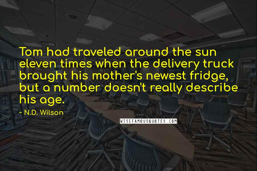 N.D. Wilson Quotes: Tom had traveled around the sun eleven times when the delivery truck brought his mother's newest fridge, but a number doesn't really describe his age.