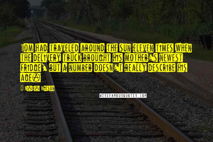 N.D. Wilson Quotes: Tom had traveled around the sun eleven times when the delivery truck brought his mother's newest fridge, but a number doesn't really describe his age.