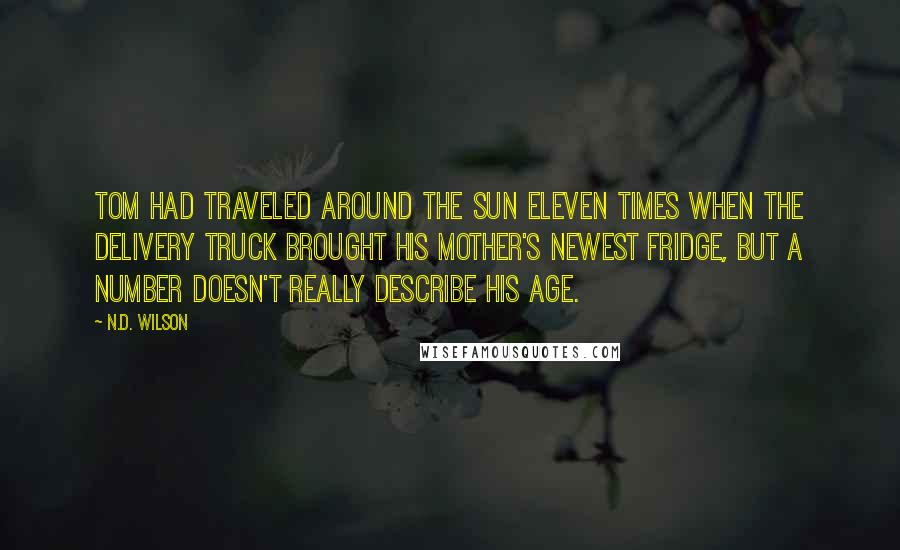 N.D. Wilson Quotes: Tom had traveled around the sun eleven times when the delivery truck brought his mother's newest fridge, but a number doesn't really describe his age.