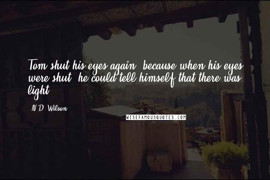 N.D. Wilson Quotes: Tom shut his eyes again, because when his eyes were shut, he could tell himself that there was light.