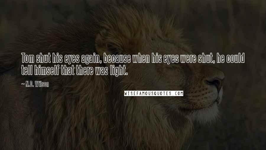 N.D. Wilson Quotes: Tom shut his eyes again, because when his eyes were shut, he could tell himself that there was light.