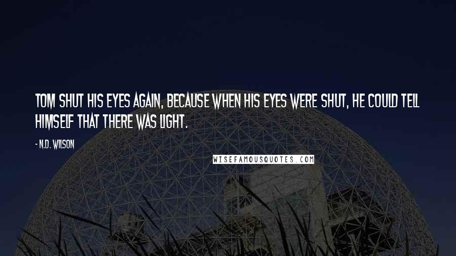 N.D. Wilson Quotes: Tom shut his eyes again, because when his eyes were shut, he could tell himself that there was light.