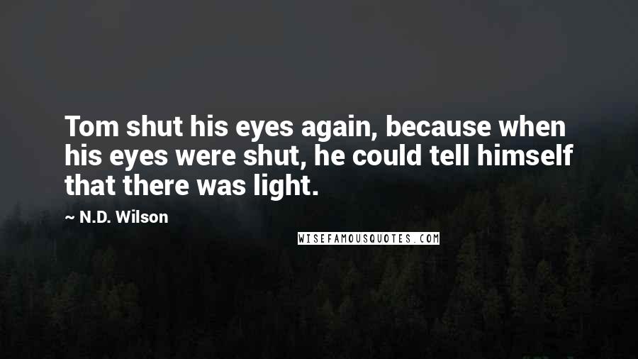 N.D. Wilson Quotes: Tom shut his eyes again, because when his eyes were shut, he could tell himself that there was light.