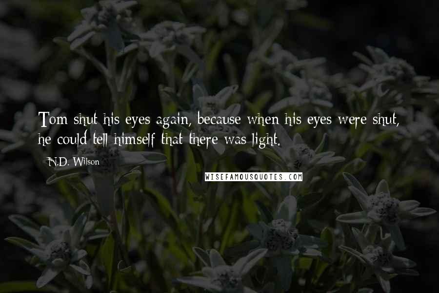 N.D. Wilson Quotes: Tom shut his eyes again, because when his eyes were shut, he could tell himself that there was light.