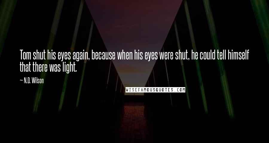 N.D. Wilson Quotes: Tom shut his eyes again, because when his eyes were shut, he could tell himself that there was light.