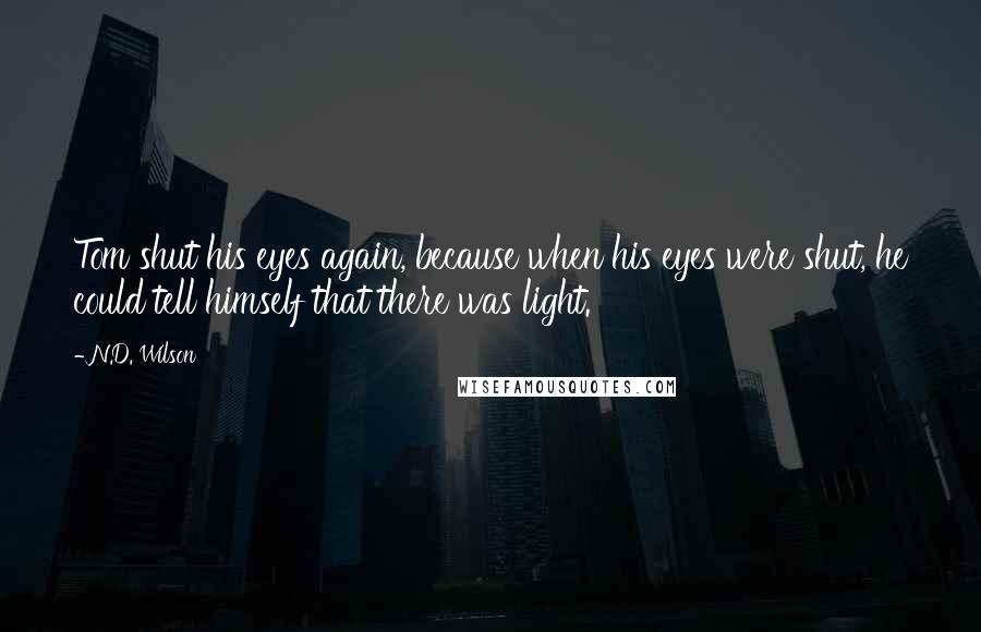 N.D. Wilson Quotes: Tom shut his eyes again, because when his eyes were shut, he could tell himself that there was light.