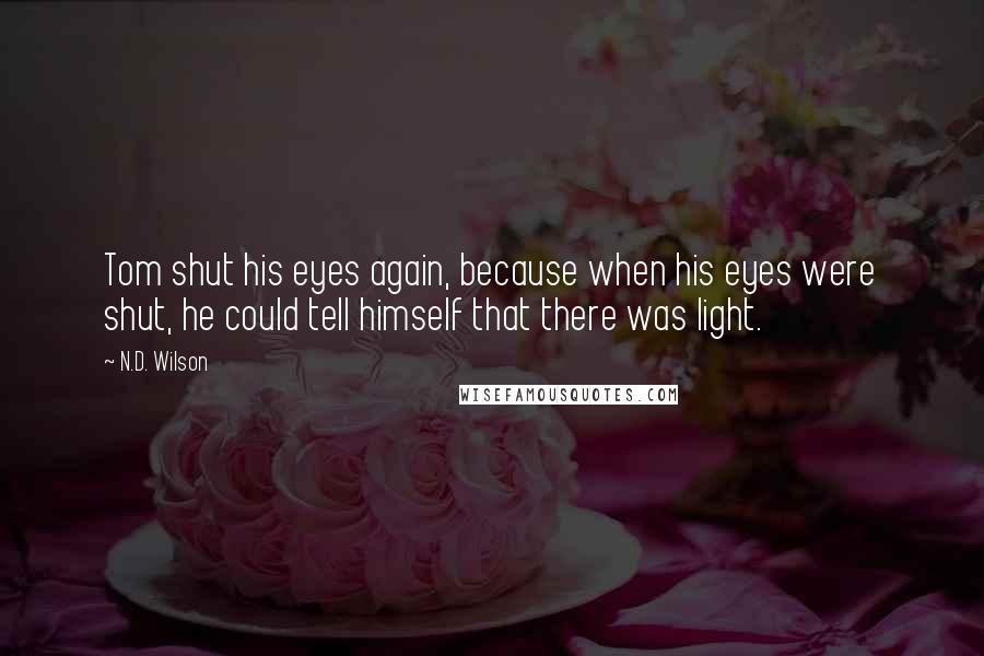 N.D. Wilson Quotes: Tom shut his eyes again, because when his eyes were shut, he could tell himself that there was light.