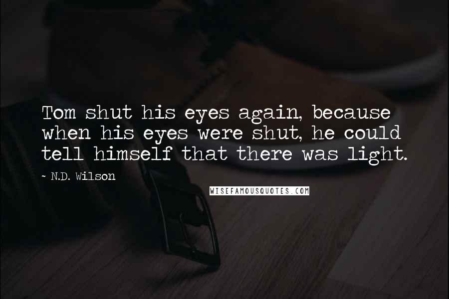 N.D. Wilson Quotes: Tom shut his eyes again, because when his eyes were shut, he could tell himself that there was light.